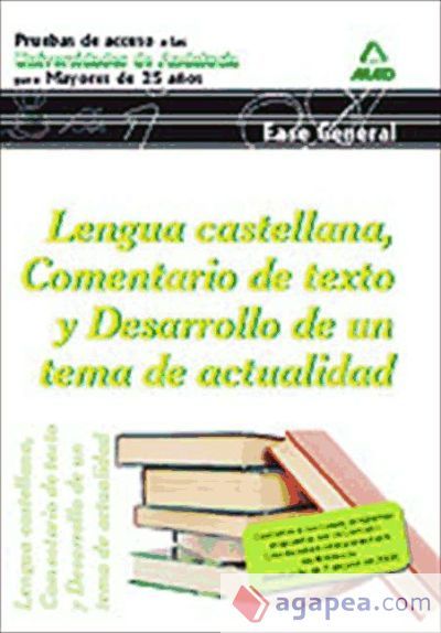 Lengua Castellana, comentario de texto y desarrollo de un tema de actualidad. Prueba de Acceso a la Universidad para mayores de 25 años en universidades andaluzas. Parte general Lengua Castellana, comentario de texto y desarrollo de un tema de actualidad. Prueba de Acceso a la Universidad para mayores de 25 años en universidades andaluzas. Parte general