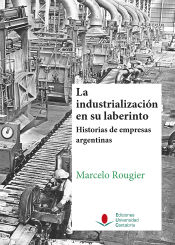 Portada de La industrialización en su laberinto. Historias de empresas argentinas