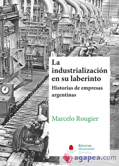 La industrialización en su laberinto. Historias de empresas argentinas