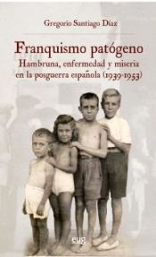 Portada de Franquismo patógeno: hambruna enfermedad y miseria en la posguerra española (1939-1953)