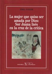 Portada de La mujer que quiso ser amada por Dios: Sor Juana Inés en la cruz de la crítica