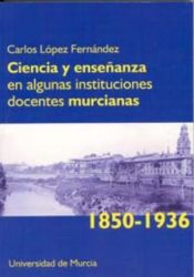 Portada de Ciencia y enseñanza en algunas instituciones docentes murcianas (1850-1936)