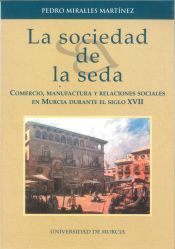 Portada de Sociedad de la seda, la: comercio, manufactura y relaciones sociales en murcia durante el siglo xvii