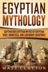 Egyptian Mythology: Captivating Egyptian Myths of Egyptian Gods, Goddesses, and Legendary Creatures