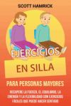 Ejercicios en silla para personas mayores: Recupere la fuerza, el equilibrio, la energía y la flexibilidad con ejercicios fáciles que puede hacer sent