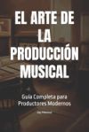 El Arte de la Producci&oacute;n Musical: Gu&iacute;a Completa para Productores Modernos
