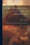 El Blasón Español Ó La Ciencia Heráldica: Escudos De Armas De Los Diferentes Reinos... [de] España...