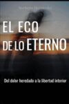 El Eco de lo eterno: Del dolor heredado a la libertad interior: rompe patrones, suelta el pasado y deja de cargar lo que no es tuyo.