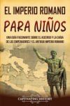 El Imperio romano para ni&ntilde;os: Una gu&iacute;a fascinante sobre el ascenso y la ca&iacute;da de los emperadores y el antiguo Imperio romano
