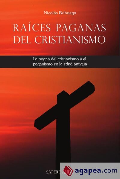 Raíces paganas del cristianismo: La pugna del cristianismo y el paganismo en la edad antigua Raíces paganas del cristianismo: La pugna del cristianismo y el paganismo en la edad antigua