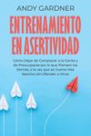 Entrenamiento en asertividad: Cómo dejar de complacer a la gente y de preocuparse por lo que piensen los demás, a la vez que se vuelve más asertivo