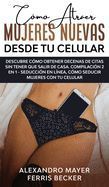 Portada de C&oacute;mo Atraer Mujeres Nuevas Desde tu Celular: Descubre c&oacute;mo obtener decenas de citas sin tener que salir de casa. Compilaci&oacute;n 2 en 1 - Seducci&oacute;n en L&iacute;n