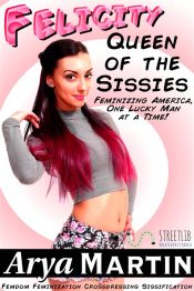 Felicity, Queen of the Sissies: Feminizing America, One Lucky Man at a Time! (Femdom Feminization Crossdressing Sissification) (Ebook)