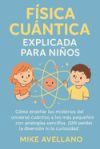 F&iacute;sica Cu&aacute;ntica Explicada Para Ni&ntilde;os: C&oacute;mo ense&ntilde;ar los misterios del universo cu&aacute;ntico a los m&aacute;s peque&ntilde;os con analog&iacute;as sencillas, &iexcl;SIN perder la dive