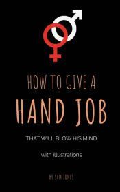 HOW TO GIVE A HAND JOB THAT WILL BLOW HIS MIND (WITH ILLUSTRATIONS