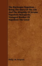 Portada de The Burlesque Napoleon - Being The Story Of The Life And The Kingship Of Jerome Napoleon Bonaparte, Youngest Brother Of Napoleon The Great