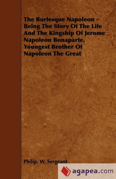 The Burlesque Napoleon - Being The Story Of The Life And The Kingship Of Jerome Napoleon Bonaparte, Youngest Brother Of Napoleon The Great