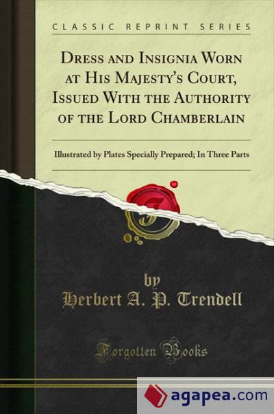 Dress and Insignia Worn at His Majesty's Court, Issued With the Authority of the Lord Chamberlain: Illustrated by Plates Specially Prepared; In Three Parts (Classic Reprint)