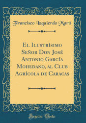 Portada de El Ilustrísimo Señor Don José Antonio García Mohedano, al Club Agrícola de Caracas (Classic Reprint)
