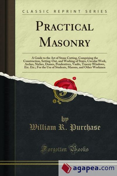 PRACTICAL MASONRY: A GUIDE TO THE ART OF STONE CUTTING, COMPRISING THE ...