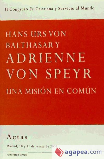 Hans Urs von Balthasar y Adrienne von Speyr : una misión en común : II Congreso Fe Cristiana y Servicio al Mundo, Madrid del 10 al 11 de marzo de 2007