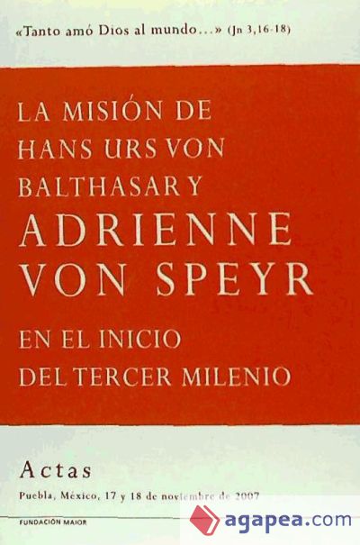 La misión de Hans Urs von Balthasar y Adrienne von Speyr : en el inicio del tercer milenio : actas del Congreso Fe Cristiana y Servicio al Mundo, celebrado en Puebla, México, el 17 y 18 de noviembre de 2007
