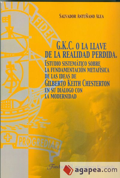 G.K.C. o la llave de la realidad perdida : estudio sistemático sobre la fundamentación metafísica de las ideas de Gilberto Keith Chesterton en su diálogo con la modernidad