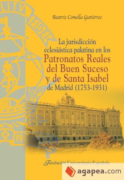 La jurisdicción eclesiástica palatina en los patronatos reales del Buen Suceso y de Santa Isabel de Madrid (1753-1931)