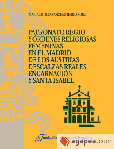 Patronato regio y órdenes religiosas femeninas en el Madrid de los Austrias : Descalzas Reales, Encarnación y Sta. Isabel