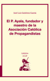 Portada de El P. Ayala, fundador y maestro de la Asociación Católica de Propagandistas