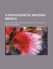 A PATHOGENETIC MATERIA MEDICA; BASED UPON DRS. HUGHES' AND DAKE'S ...