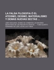 Portada de La Falsa Filosofia O El Ateismo, Deismo, Materialismo y Demas Nuevas Sectas; Libro Segundo, Donde Se Combaten Las Maximas Sediciosas de Los Pseudo-Fi