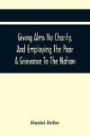 Giving Alms No Charity, And Employing The Poor A Grievance To The Nation,: Being An Essay Upon This Great Question, Whether Work-Houses, Corporations,