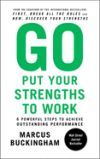 Go Put Your Strengths to Work: 6 Powerful Steps to Achieve Outstanding Performance