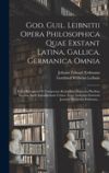 God. Guil. Leibnitii Opera Philosophica Quae Exstant Latina, Gallica, Germanica Omnia: Edita Recognovit E Temporum Rationibus Disposita Pluribus Inedi God. Guil. Leibnitii Opera Philosophica Quae Exstant Latina, Gallica, Germanica Omnia: Edita Recognovit E Temporum Rationibus Disposita Pluribus Inedi