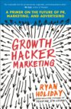 Growth Hacker Marketing: A Primer On The Future Of Pr, Marketing, And Advertising De Ryan Holiday