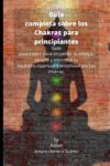 Guía completa sobre los Chakras para principiantes: Guía paso a paso para despertar tu energía, sanarte y encontrar tu equilibrio espiritual y emocion