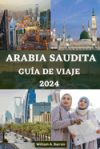 Guía de Viaje de Arabia Saudita: Su compañero de viaje esencial para explorar La Meca, Medina, Riad, Jeddah, Taif, Najran, Abha, Al-Ula, Dammam, el oa