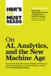HBR's 10 Must Reads on AI, Analytics, and the New Machine Age (with Bonus Article "Why Every Company Needs an Augmented Reality Strategy" by Michael E