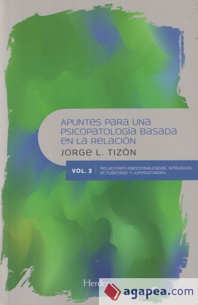 APUNTES PARA UNA PSICOPATOLOGÍA BASADA EN LA RELACIÓN. VOL III . Relaciones emocionalizadas, intrusivas, actuadoras y "operatorias"