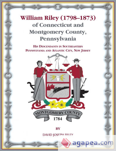 William Riley (1798â€’1873) of Connecticut and Montgomery County, Pennsylvania: His Descendants in Southeastern Pennsylvania and Atlantic City, Ne