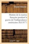 Histoire de la Marine Française Pendant La Guerre de l'Indépendance Américaine: Précédée d'Une Étude Sur La Marine Militaire de la France Et Sur Ses I