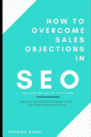 How To Overcome Sales Objections in SEO and Land the Sale of A Life Time!: A Book about Selling SEO for SEO Service Providers Search Engine Optimizati