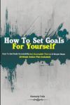 How To Set Goals For Yourself: How To Set Goals Successfully And Accomplish Them In 6 Simple Steps (3-Week Action Plan Included)