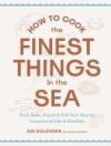 How to Cook the Finest Things in the Sea: Broil, Bake, Poach & Grill Your Way to Exceptional Fish & Shellfish