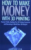 How to Make Money with 3D Printing: Passive Profits, Hacking the 3D Printing Ecosystem and Becoming a World-Class 3D Designer