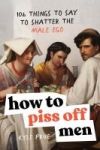 How to Piss Off Men: 109 Things to Say to Shatter the Male Ego