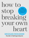 How to Stop Breaking Your Own Heart: Stop People-Pleasing, Set Boundaries, and Heal from Self-Sabotage