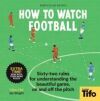 How to Watch Football: 52 Rules for Understanding the Beautiful Game, on and Off the Pitch