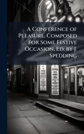 A Conference of Pleasure, Composed for Some Festive Occasion, Ed. by J. Spedding